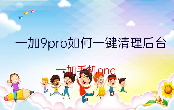 一加9pro如何一键清理后台 一加手机one.plus9怎么关闭后台程序？